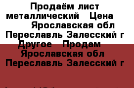 Продаём лист металлический › Цена ­ 2 880 - Ярославская обл., Переславль-Залесский г. Другое » Продам   . Ярославская обл.,Переславль-Залесский г.
